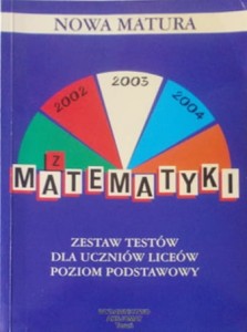 Nowa matura 2002, 2003, 2004 z matematyki. (Zestaw testów dla uczniów liceów, poziom podstawowy)